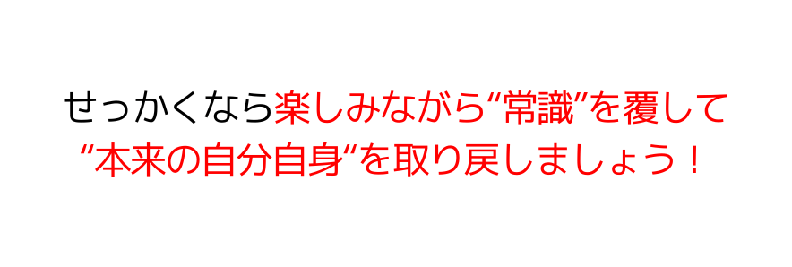 せっかくなら楽しみながら“常識”を覆して “本来の自分自身“を取り戻しましょう！